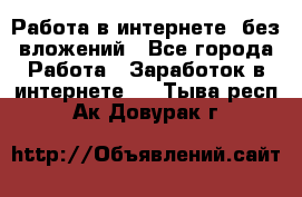 Работа в интернете, без вложений - Все города Работа » Заработок в интернете   . Тыва респ.,Ак-Довурак г.